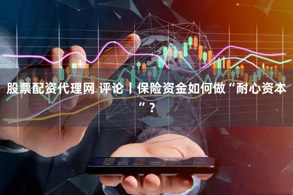 股票配资代理网 评论丨保险资金如何做“耐心资本”？