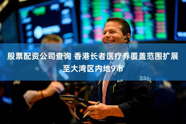 股票配资公司查询 香港长者医疗券覆盖范围扩展至大湾区内地9市