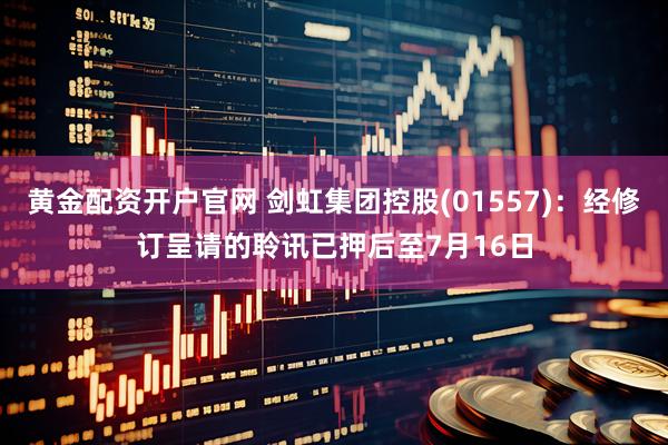 黄金配资开户官网 剑虹集团控股(01557)：经修订呈请的聆讯已押后至7月16日