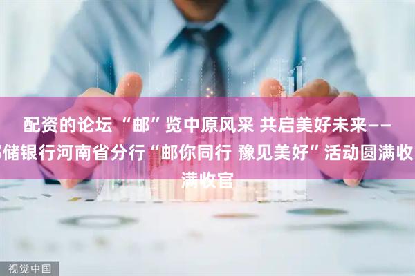 配资的论坛 “邮”览中原风采 共启美好未来——邮储银行河南省分行“邮你同行 豫见美好”活动圆满收官