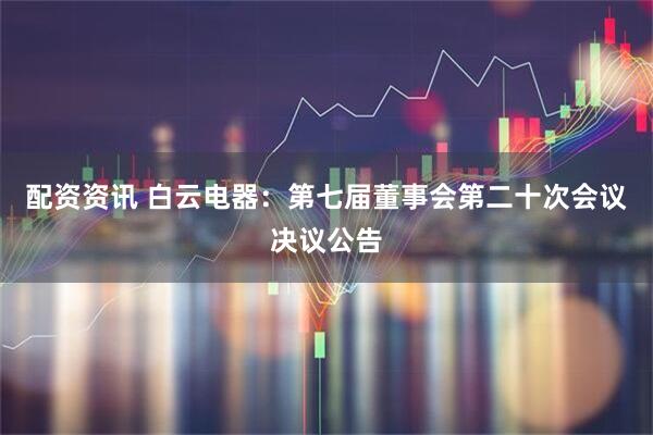 配资资讯 白云电器：第七届董事会第二十次会议决议公告