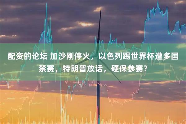 配资的论坛 加沙刚停火，以色列踢世界杯遭多国禁赛，特朗普放话，硬保参赛？