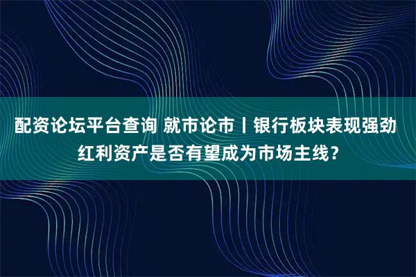 配资论坛平台查询 就市论市丨银行板块表现强劲 红利资产是否有望成为市场主线？