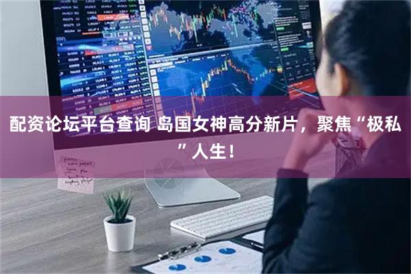 配资论坛平台查询 岛国女神高分新片，聚焦“极私”人生！