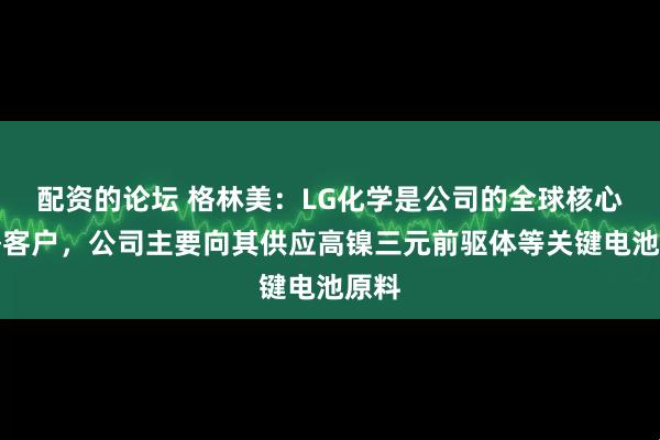 配资的论坛 格林美：LG化学是公司的全球核心战略客户，公司主要向其供应高镍三元前驱体等关键电池原料