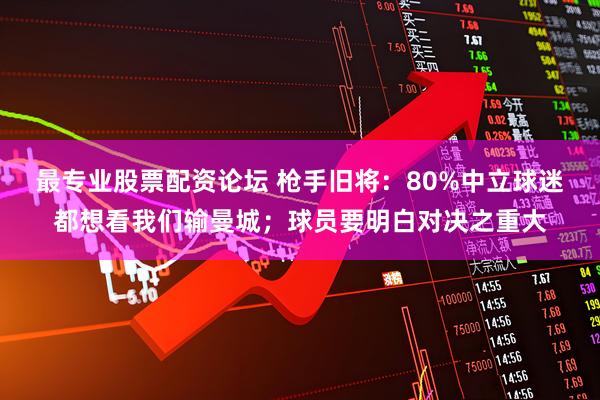 最专业股票配资论坛 枪手旧将：80%中立球迷都想看我们输曼城；球员要明白对决之重大