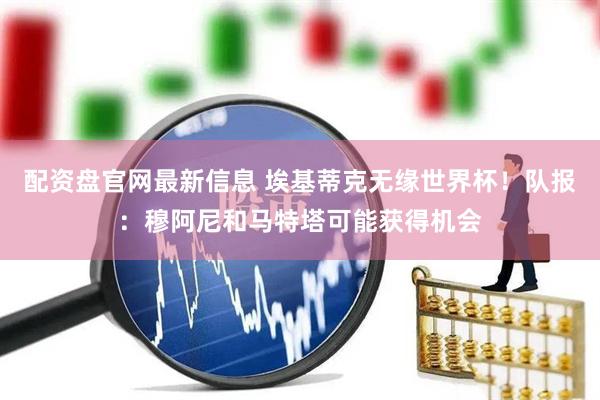 配资盘官网最新信息 埃基蒂克无缘世界杯！队报：穆阿尼和马特塔可能获得机会