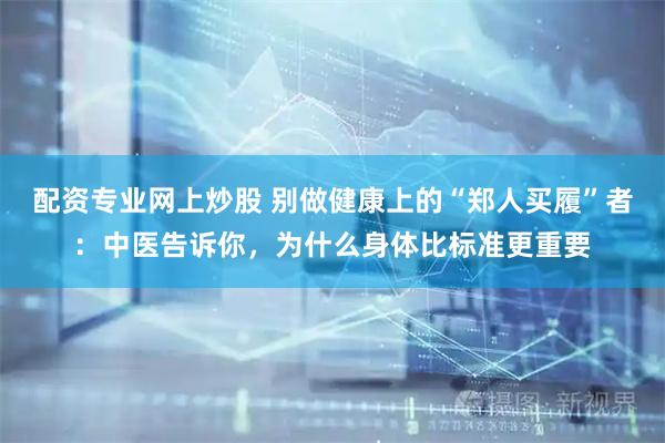配资专业网上炒股 别做健康上的“郑人买履”者：中医告诉你，为什么身体比标准更重要