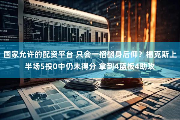 国家允许的配资平台 只会一招翻身后仰？福克斯上半场5投0中仍未得分 拿到4篮板4助攻