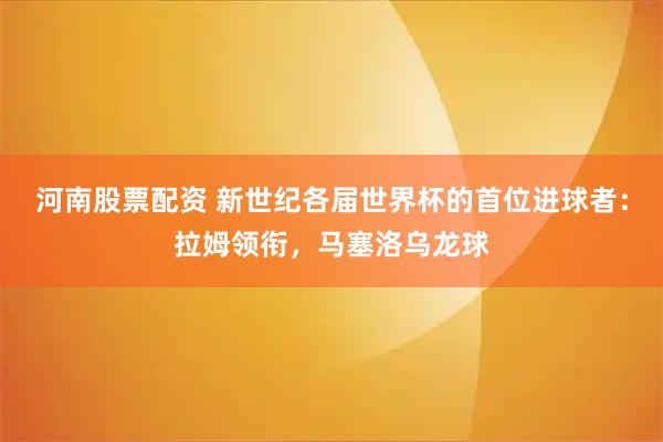 河南股票配资 新世纪各届世界杯的首位进球者：拉姆领衔，马塞洛乌龙球