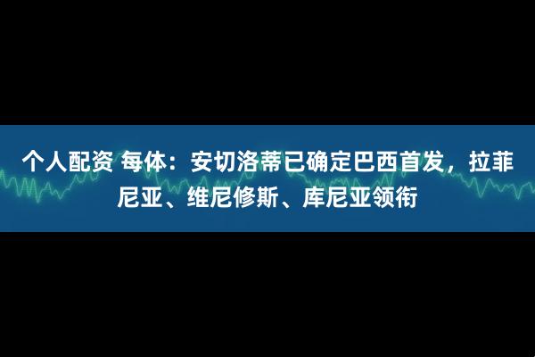 个人配资 每体：安切洛蒂已确定巴西首发，拉菲尼亚、维尼修斯、库尼亚领衔