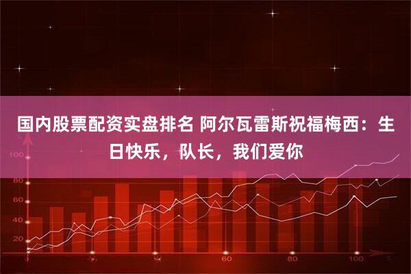 国内股票配资实盘排名 阿尔瓦雷斯祝福梅西：生日快乐，队长，我们爱你