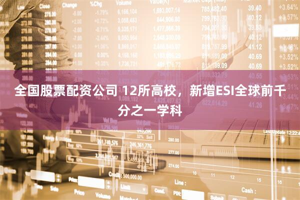 全国股票配资公司 12所高校，新增ESI全球前千分之一学科