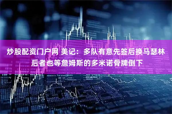 炒股配资门户网 美记：多队有意先签后换马瑟林 后者也等詹姆斯的多米诺骨牌倒下