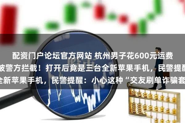 配资门户论坛官方网站 杭州男子花600元运费寄出一箱旧衣服，半路被警方拦截！打开后竟是三台全新苹果手机，民警提醒：小心这种“交友刷单诈骗套路”
