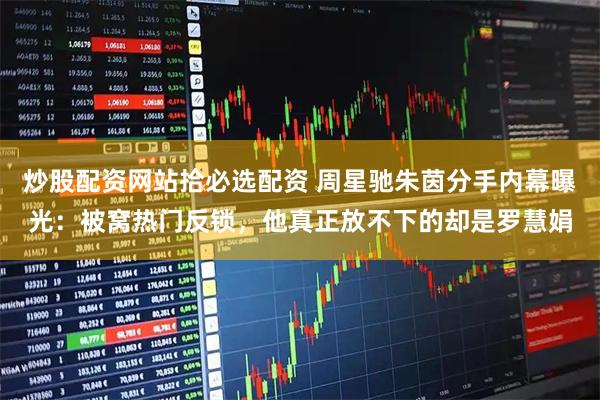 炒股配资网站拾必选配资 周星驰朱茵分手内幕曝光：被窝热门反锁，他真正放不下的却是罗慧娟
